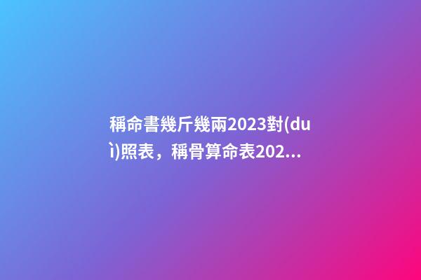 稱命書幾斤幾兩2023對(duì)照表，稱骨算命表2023新版