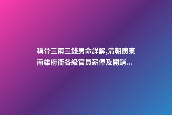 稱骨三兩三錢男命詳解,清朝廣東南雄府衙各級官員薪俸及開銷用度-第1張-觀點-玄機派