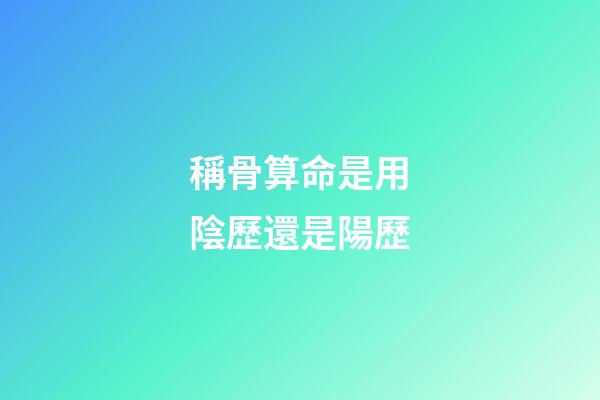 稱骨算命是用陰歷還是陽歷
