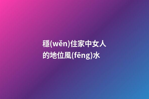 穩(wěn)住家中女人的地位風(fēng)水