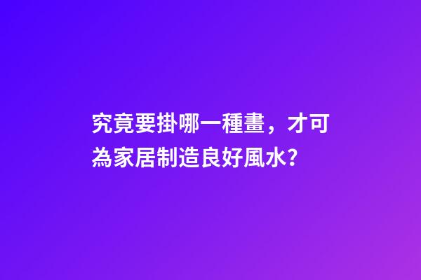 究竟要掛哪一種畫，才可為家居制造良好風水？