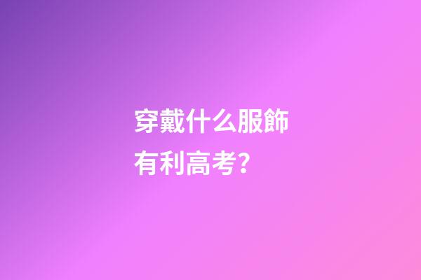 穿戴什么服飾有利高考？