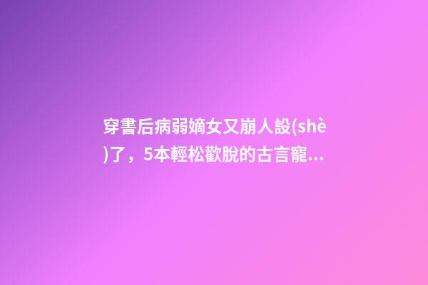 穿書后病弱嫡女又崩人設(shè)了，5本輕松歡脫的古言寵文-第1張-觀點-玄機派