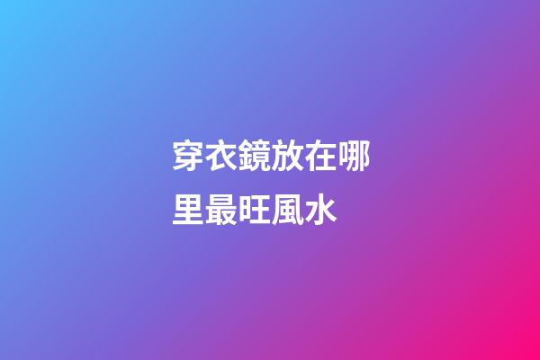 穿衣鏡放在哪里最旺風水