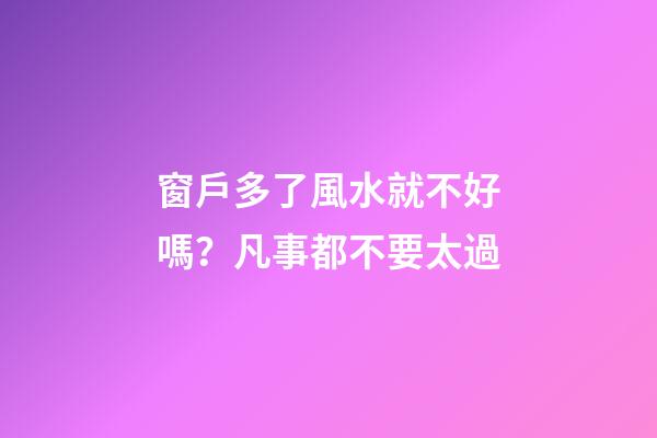 窗戶多了風水就不好嗎？凡事都不要太過