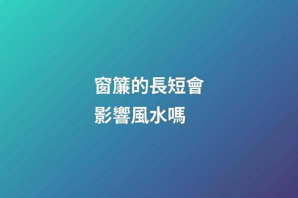 窗簾的長短會影響風水嗎