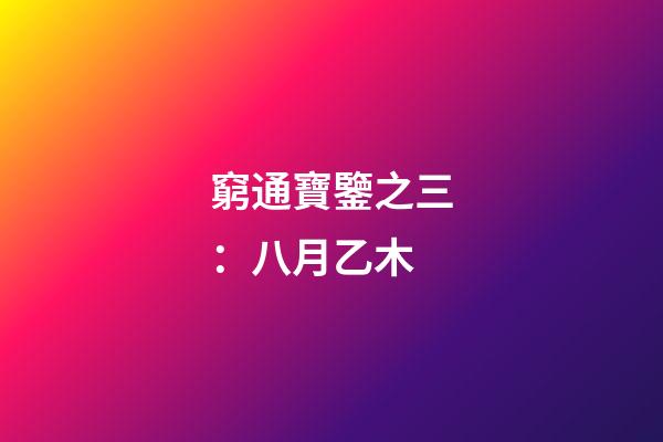 窮通寶鑒之三：八月乙木