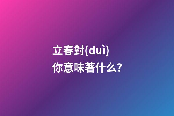 立春對(duì)你意味著什么？