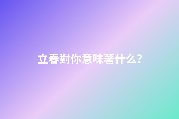 立春對你意味著什么？