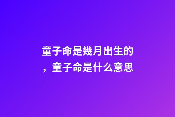 童子命是幾月出生的，童子命是什么意思