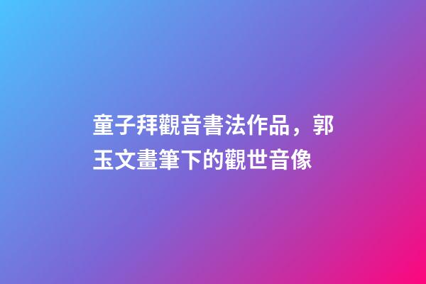 童子拜觀音書法作品，郭玉文畫筆下的觀世音像