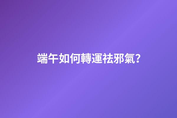 端午如何轉運祛邪氣？