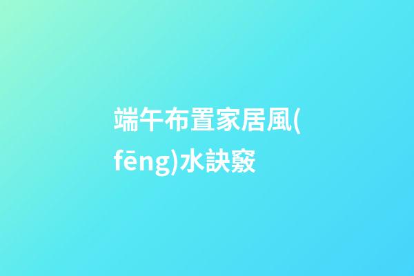 端午布置家居風(fēng)水訣竅