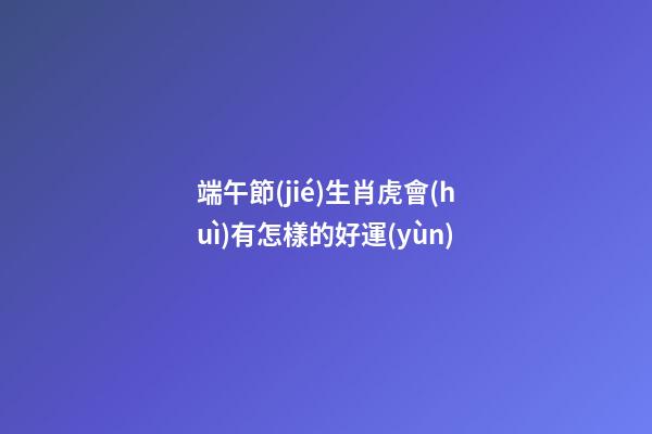 端午節(jié)生肖虎會(huì)有怎樣的好運(yùn)端午節(jié)到了，難得又有一個(gè)小假期，不知道大家有什么安排呢，不管是出去旅行也好，宅在家里也好，都來(lái)看看生肖虎端午節(jié)會(huì)有什么好運(yùn)吧，可不要讓自己白白錯(cuò)過(guò)這些好運(yùn)了哦。屬虎屬虎的人在