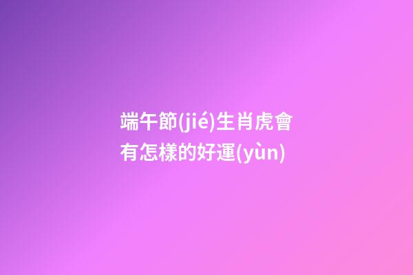 端午節(jié)生肖虎會有怎樣的好運(yùn)
