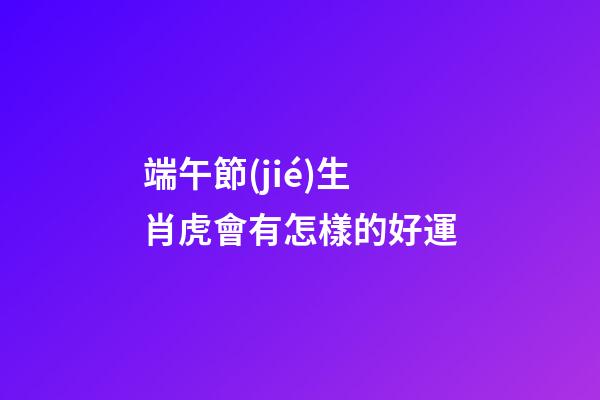 端午節(jié)生肖虎會有怎樣的好運