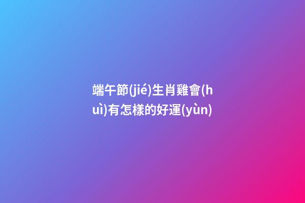 端午節(jié)生肖雞會(huì)有怎樣的好運(yùn)