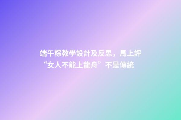 端午粽教學設計及反思，馬上評“女人不能上龍舟”不是傳統-第1張-觀點-玄機派