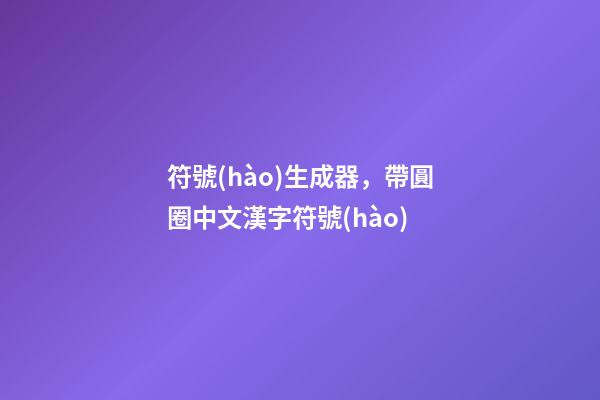 符號(hào)生成器，帶圓圈中文漢字符號(hào)-第1張-觀點(diǎn)-玄機(jī)派