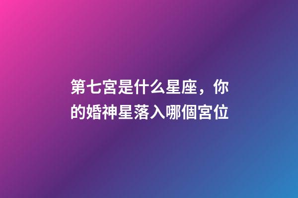第七宮是什么星座，你的婚神星落入哪個宮位