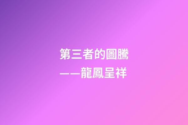 第三者的圖騰——龍鳳呈祥
