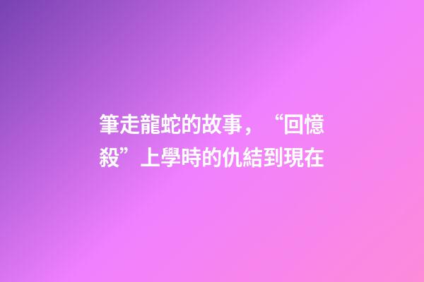筆走龍蛇的故事，“回憶殺”上學時的仇結到現在-第1張-觀點-玄機派