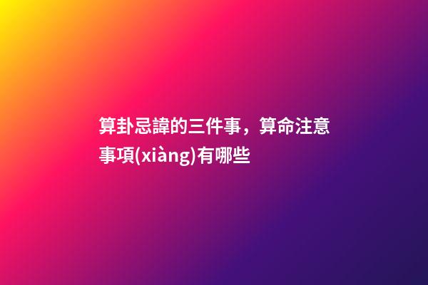 算卦忌諱的三件事，算命注意事項(xiàng)有哪些