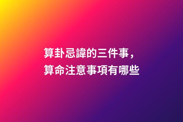 算卦忌諱的三件事，算命注意事項有哪些