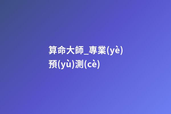 算命大師_專業(yè)預(yù)測(cè)