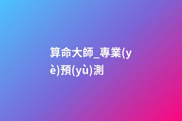 算命大師_專業(yè)預(yù)測