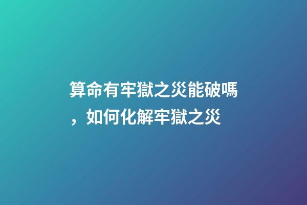 算命有牢獄之災能破嗎，如何化解牢獄之災