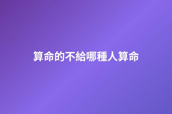 算命的不給哪種人算命