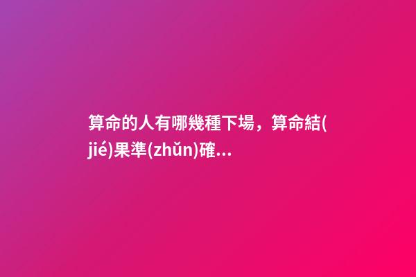 算命的人有哪幾種下場，算命結(jié)果準(zhǔn)確嗎