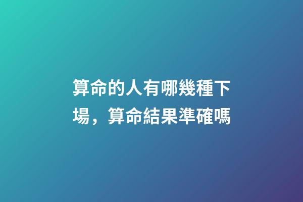 算命的人有哪幾種下場，算命結果準確嗎