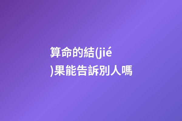 算命的結(jié)果能告訴別人嗎