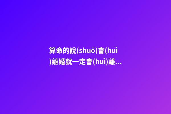 算命的說(shuō)會(huì)離婚就一定會(huì)離婚嗎，如何化解婚姻危機(jī)
