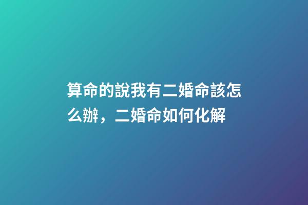 算命的說我有二婚命該怎么辦，二婚命如何化解