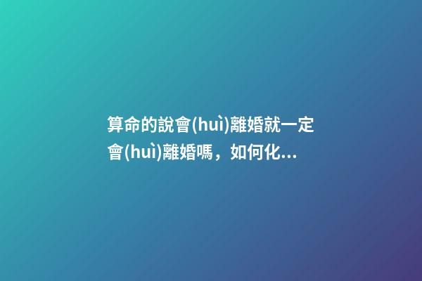 算命的說會(huì)離婚就一定會(huì)離婚嗎，如何化解婚姻危機(jī)