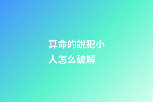 算命的說犯小人怎么破解