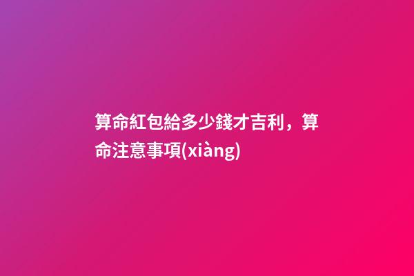 算命紅包給多少錢才吉利，算命注意事項(xiàng)