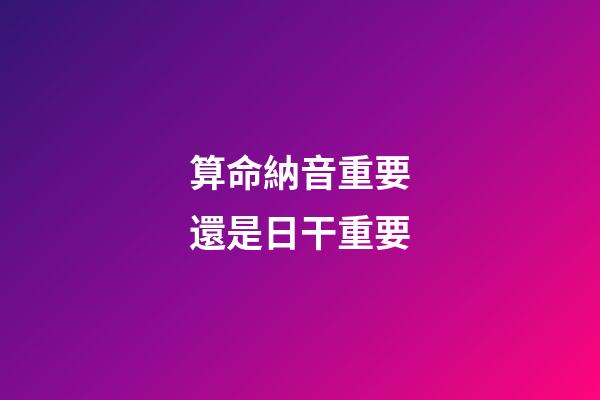 算命納音重要還是日干重要