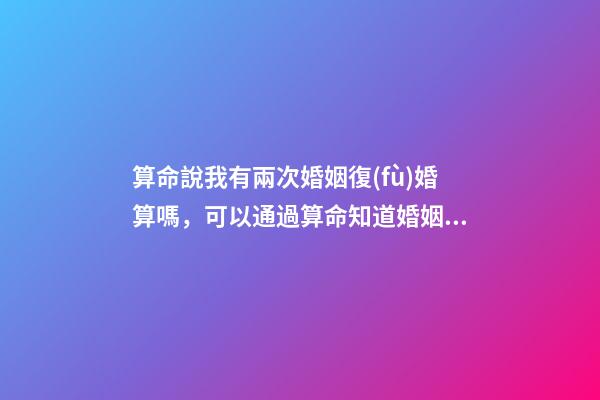 算命說我有兩次婚姻復(fù)婚算嗎，可以通過算命知道婚姻運(yùn)勢(shì)嗎