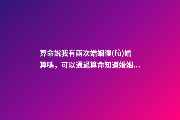 算命說我有兩次婚姻復(fù)婚算嗎，可以通過算命知道婚姻運(yùn)勢嗎