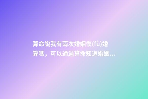算命說我有兩次婚姻復(fù)婚算嗎，可以通過算命知道婚姻運勢嗎