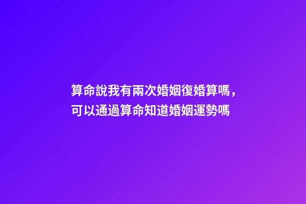 算命說我有兩次婚姻復婚算嗎，可以通過算命知道婚姻運勢嗎