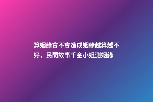 算姻緣會不會造成姻緣越算越不好，民間故事千金小姐測姻緣-第1張-觀點-玄機派