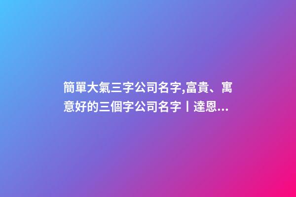 簡單大氣三字公司名字,富貴、寓意好的三個字公司名字丨達恩小二丨海量起名-第1張-觀點-玄機派
