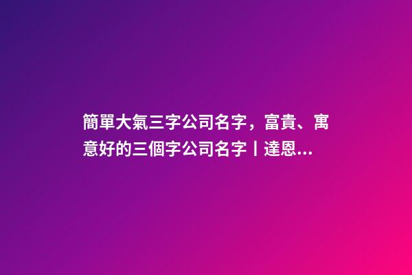 簡單大氣三字公司名字，富貴、寓意好的三個字公司名字丨達恩小二丨海量起名-第1張-觀點-玄機派