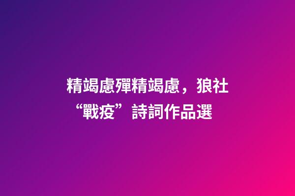 精竭慮殫精竭慮，狼社“戰疫”詩詞作品選(二)-第1張-觀點-玄機派