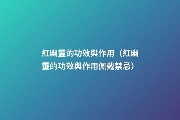 紅幽靈的功效與作用（紅幽靈的功效與作用佩戴禁忌）